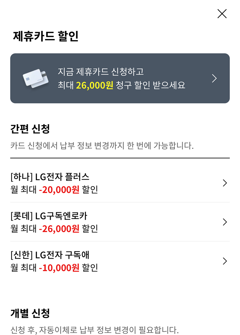 특별한 혜택을 확인하여 선택하는 화면입니다. 제휴카드 할인. 지금 제휴카드 신청하고 최대 26,000원 청구 할인 받으세요. 간편 신청 카드 신청에서 납부 정보 변경까지 한 번에 가능합니다. [하나] LG전자 플러스 월 최대 -20,000원 할인, [롯데] LG구독엔로카 월 최대 -26,000원 할인, [신한] LG전자 구독애 월 최대 -10,000원 할인, 개별 신청 신청후, 자동이체로 납부 정보 변경이 필요합니다.