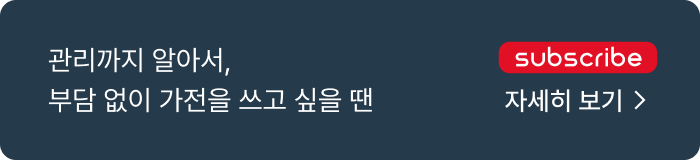 subscribe. 관리까지 알아서, 부담 없이 가전을 쓰고 싶을 땐 자세히 보기.