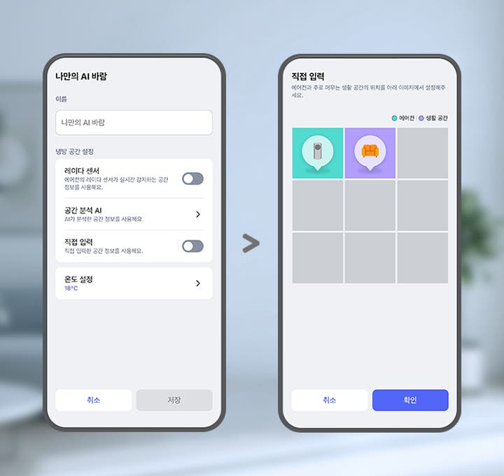 이미지에 두 개의 스마트폰 화면이 나란히 배치되어 있습니다. 두 스마트폰 화면에는 ThinQ 앱 이미지가 보여지며, 왼쪽 화면에는 나만의 AI 바람이라는 제목 문구가 있고 아래 이름 입력란에는 나만의 AI 바람이라는 문구가 입력되어 있습니다. 그 아래에는 냉방 공간 설정 항목으로 레이더 센서, 공간 분석 AI, 직접 입력, 온도 설정 하는 옵션 영역이 텍스트와 스위치 형태로 나타나 있습니다. 레이더 센서 옵션은 에어컨의 레이더 센서가 실시간 감지하는 공간 정보를 사용해요. 라는 설명 문구과 함께 토글이 꺼져 있습니다. 공간분석 AI 옵션은 AI가 분석한 공간 정보를 사용해요. 라는 설명 문구와 함께 터치하면 상세화면으로 이동할 수 있는 > 버튼이 제공되고 있습니다. 직접 입력 옵션은 직접 입력한 공간 정보를 사용해요. 라는 설명 문구와 함께 토글 켜져 있습니다. 온도 설정 옵션은 18°C로 표시되어 있고 터치하면 상세화면으로 이동할 수 있는 > 버튼이 제공되고 있습니다. 화면 하단에는 취소와 저장 버튼이 있습니다. 오른쪽 화면에는 상단에 직접 입력이라는 제목 문구와 함께 에어컨과 주로 머무는 생활 공간의 위치를 아래 이미지에서 설정해주세요. 라는 안내 문구가 보입니다. 그 아래에는 에어컨과 생활 공간을 구분하는 범례가 표시되어 있으며, 격자 형태의 선택 영역 중 두 개의 칸에 에어컨을 아이콘과 소파 아이콘이 각각 말풍선 모양으로 표시되어 있습니다. 각 아이콘은 색상으로 구분되어 있으며, 화면 하단에는 취소와 확인 버튼이 있습니다. 이 이미지는 LG ThinQ 앱 내에서 에어컨과 주 생활 공간 위치를 설정할 수 있는 화면을 설명합니다.