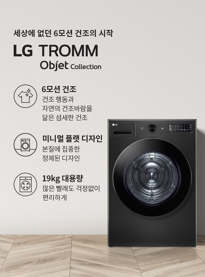 세상에 없던 6모션 건조의 시작 LG TROMM Objet Collection. 6모션 건조: 건조 행동과 자연의 건조바람을 닮은 섬세한 건조. 미니멀 플랫 디자인: 본질에 집중한 정제된 디자인. 19kg 대용량: 많은 빨래도 걱정 없이 편리하게. 검은색 세탁기가 있으며, 옆에는 식물과 바구니가 놓여 있습니다. 바닥은 나무 무늬입니다.