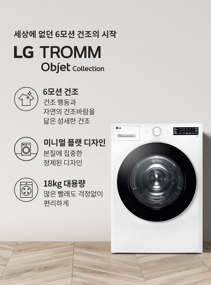 세상에 없던 6모션 건조의 시작 LG TROMM Objet Collection. 6모션 건조: 건조 행동과 자연의 건조바람을 닮은 섬세한 건조. 미니멀 플랫 디자인: 본질에 집중한 정제된 디자인. 18kg 대용량: 많은 빨래도 걱정없이 편리하게. 흰색 세탁기가 나무 바닥 위에 놓여 있으며, 옆에는 식물과 세탁 바구니가 배치되어 있습니다.