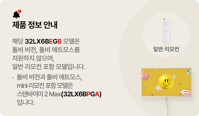 제품 정보 안내. 해당 32LX6BEGB 모델은 돌비 비전, 돌비애트모스를 지원하지 않으며, 일반 리모컨 포함 모델입니다. 돌비 비전과 돌비애트모스, mini리모컨 포함 모델은 스탠바이미 2 Max(32LX6BPGA)입니다.