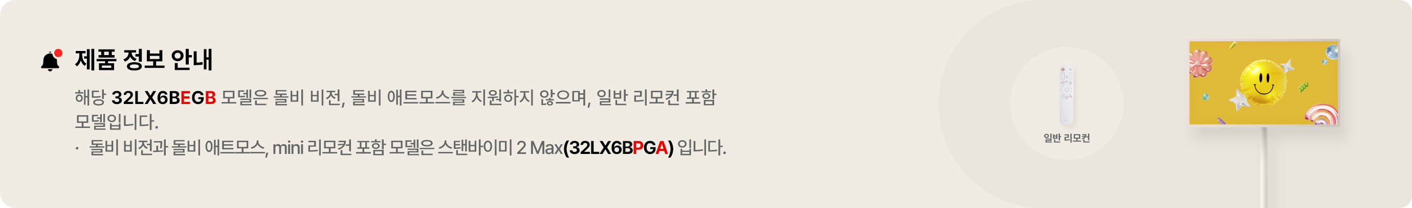 제품 정보 안내. 해당 32LX6BEGB 모델은 돌비 비전, 돌비애트모스를 지원하지 않으며, 일반 리모컨 포함 모델입니다. 돌비 비전과 돌비애트모스, mini리모컨 포함 모델은 스탠바이미 2 Max(32LX6BPGA)입니다.