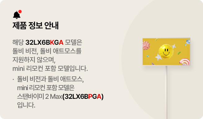 제품 정보 안내. 해당 32LX6BKGA 모델은 돌비 비전, 돌비애트모스를 지원하지 않으며, 일반 리모컨 포함 모델입니다. 돌비 비전과 돌비애트모스, mini리모컨 포함 모델은 스탠바이미 2 Max(32LX6BPGA)입니다.