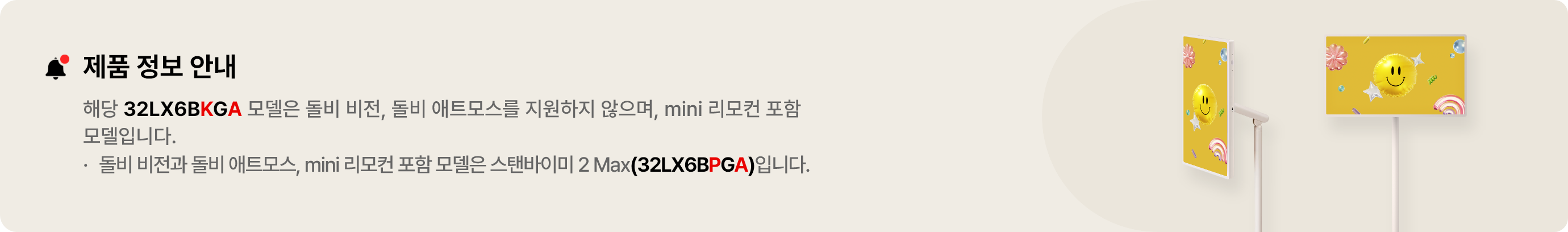 제품 정보 안내. 해당 32LX6BKGA 모델은 돌비 비전, 돌비애트모스를 지원하지 않으며, mini리모컨 포함 모델입니다. 돌비 비전과 돌비애트모스, mini리모컨 포함 모델은 스탠바이미 2 Max(32LX6BPGA)입니다.
