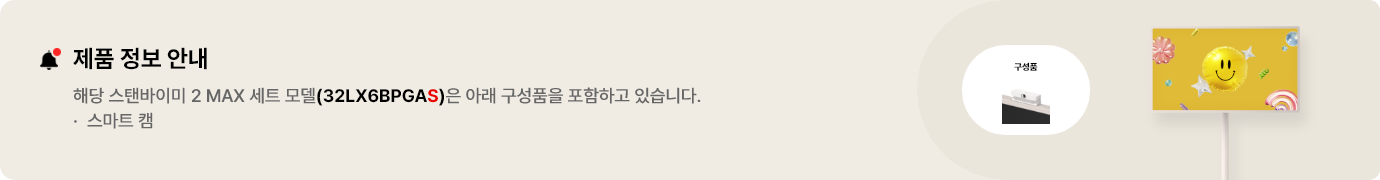 제품 정보 안내. 해당 스탠바이미 2 MAX 세트 모델(32LX6BPGAS)은 아래 구성품을 포함하고 있습니다. 스마트 캠