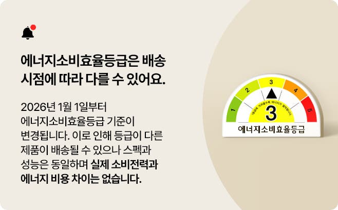 해당 제품은 2026년 1월부터 정부 기준에 따라 에너지소비효율등급이 변경된 제품입니다. 안내와 등급이 다른 제품이 배송될 수 있으나 스펙과 성능은 동일하며 실제 소비전력과 에너지 비용 차이는 없습니다.