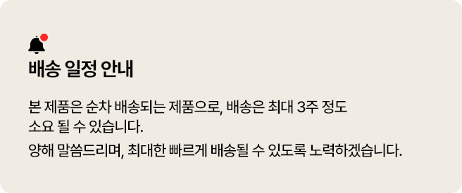 배송 일정 안내
본 제품은 순차 배송되는 제품으로, 배송은 최대 3주 정도 소요될 수 있습니다.
구매 고객님들께 양해 말씀드리며, 최대한 빠르게 배송될 수 있도록 노력하겠습니다.
