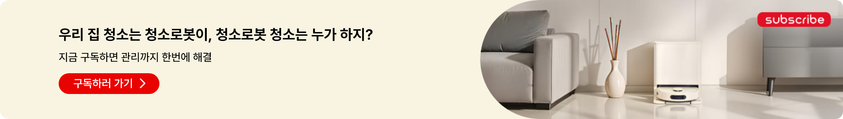 우리 집 청소는 청소로봇이, 청소로봇 청소는 누가 하지? 지금 구독하면 관리까지 한번에 해결. 빨간색 구독하러 가기 버튼이 있습니다. 오른쪽 상단에는 subscribe라는 빨간색 버튼이 있습니다. 이미지에는 거실 공간에 있는 로봇 청소기가 보입니다.