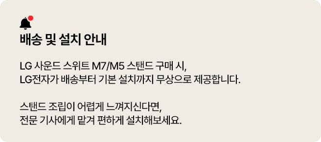 배송 및 설치 안내. LG 사운드 스위트 M7/M5 스탠드 구매 시, LG 전자가 직접 배송부터 기본 설치까지 도와드립니다. 스탠드 조립이 어렵게 느껴지신다면, 전문 기사에게 맡겨 편하게 설치해보세요.