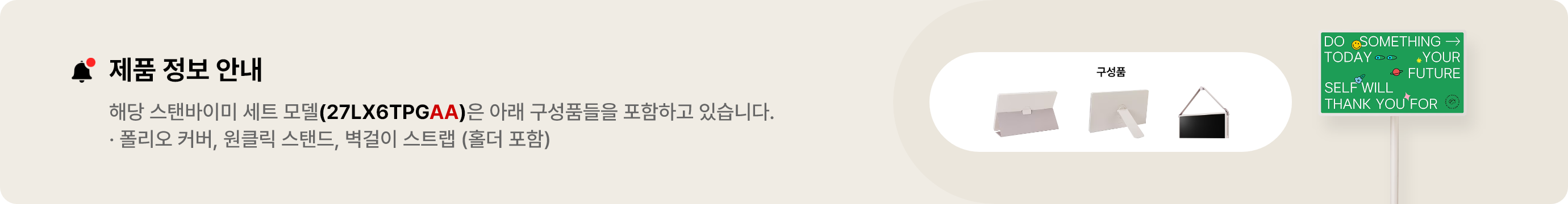 제품 정보 안내:해당 스탠바이미 세트 모델(27LX6TPGAA)은 아래 구성품들을 포함하고 있습니다. 폴리오 커버, 원클릭 스탠드, 벽걸이 스트랩(홀더 포함)