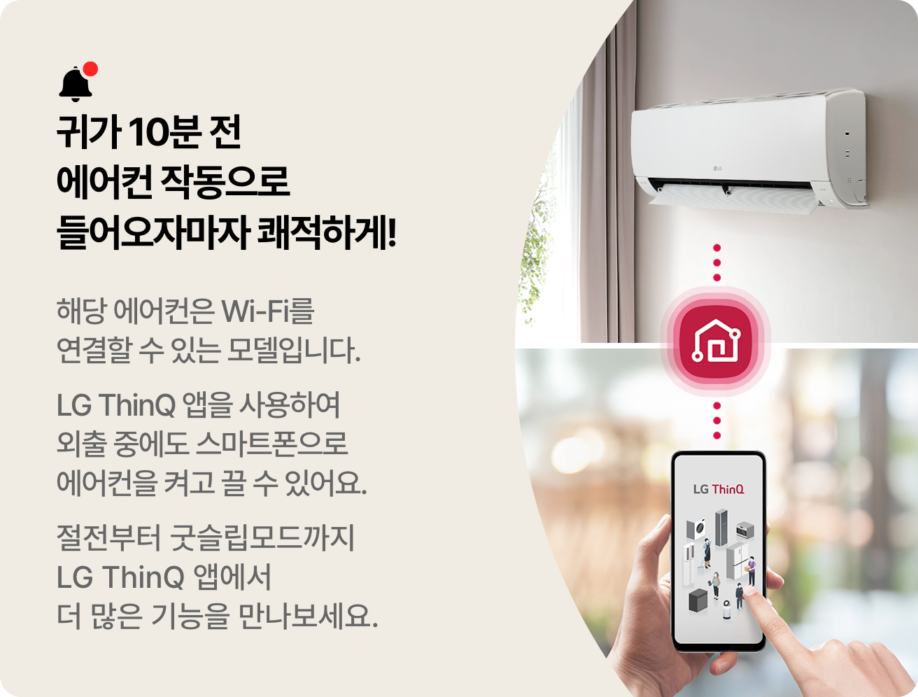 해당 에어컨은 Wi-Fi를 연결할 수 있는 모델입니다. LG ThinQ 앱을 사용하여 외출 중에도 스마트폰으로 에어컨을 켜고 끌 수 있어요. 절전부터 굿슬립모드까지 LG ThinQ 앱에서 더 많은 기능을 만나보세요.