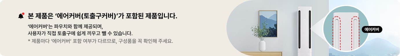 본 제품은 '에어커버(토출구커버)가 포함된 제품입니다. '에어커버'는 파우치와 함께 제공되며, 사용자가 직접 토출구에 쉽게 끼우고 뺄 수 있습니다. * 제품마다 '에어커버' 포함 여부가 다르므로, 구성품을 꼭 확인해주세요.