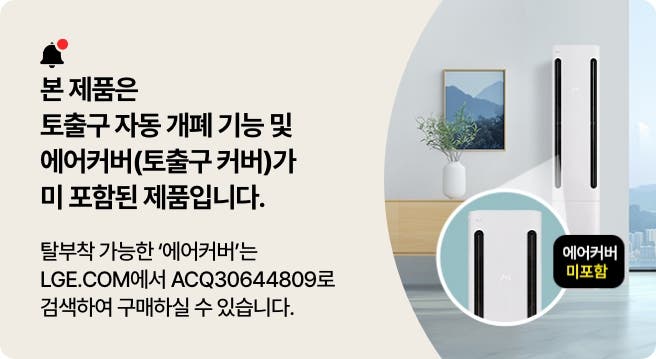 본 제품은 토출구 자동 개폐 기능 및 에어커버(토출구 커버)가 미 포함된 제품입니다. 탈부착 가능한 '에어커버'는 LGE.COM에서 PCEC02A로 검색하여 구매하실 수 있습니다.