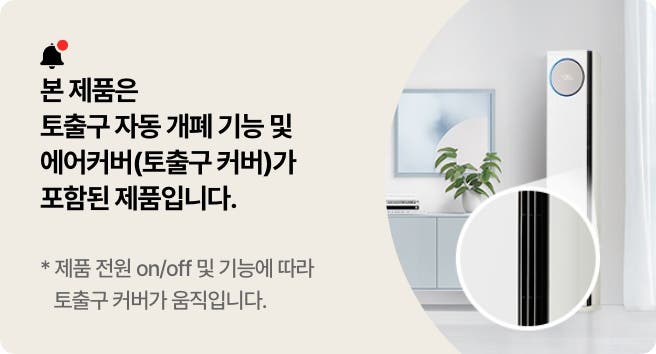 본 제품은 토출구 자동 개폐 기능 및 에어커버(토출구 커버)가 포함된 제품입니다. 제품 전원 on/off 및 기능에 따라 토출구 커버가 움직입니다.
