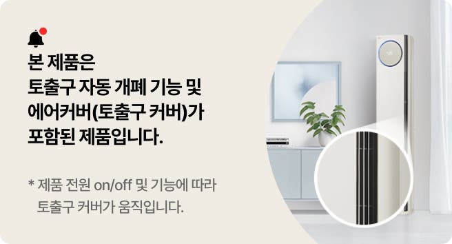 본 제품은 토출구 자동 개폐 기능 및 에어커버(토출구 커버)가 포함된 제품입니다. 제품 전원 on/off 및 기능에 따라 토출구 커버가 움직입니다.