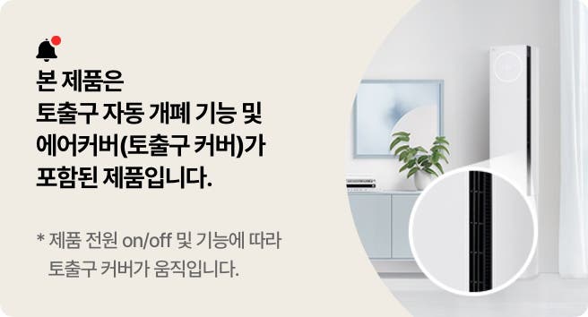 본 제품은 토출구 자동 개폐 기능 및 에어커버(토출구 커버)가 포함된 제품입니다. 제품 전원 on/off 및 기능에 따라 토출구 커버가 움직입니다.