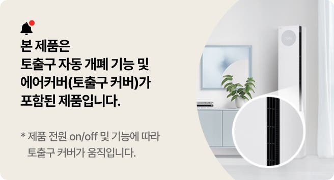 본 제품은 토출구 자동 개폐 기능 및 에어커버(토출구 커버)가 포함된 제품입니다. 제품 전원 on/off 및 기능에 따라 토출구 커버가 움직입니다.