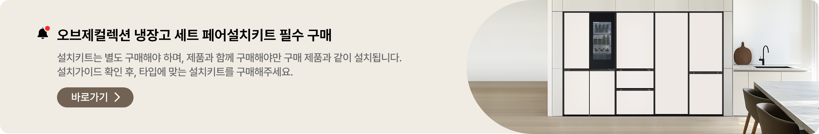 오브제컬렉션 냉장고 세트구매 시, 페어설치키트는 필수! 여러 대의 냉장고를 함께 설치하기 원하신다면, 반드시 페어설치키트가 필요합니다. 타입별 설치가이드를 확인 하신 후 설치키트를 구매해 주십시오.
* 설치 키트는 별도 구매해야 합니다.
* 제품 구매 시 설치키트를 함께 구매해야만 해당 제품과 함께 설치됩니다.
페어설치키트 바로가기 >
