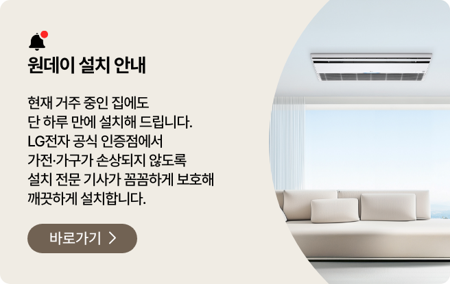 원데이 설치 안내. 현재 거주 중인 집에도 단 하루 만에 설치해 드립니다. LG전자 공식 인증점에서 가전, 가구가 손상되지 않도록 설치 전문 기사가 꼼꼼하게 보호해 깨끗하게 설치합니다. 바로가기.