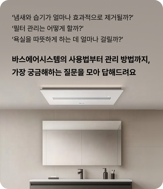 ‘냄새와 습기는 얼마나 효과적으로 제거될까?’, ‘필터 관리는 어떻게 할까?’, ‘욕실을 따뜻하게 하는 데 얼마나 걸릴까?’라는 문구와 함께, 욕실 벽면과 세면대가 보이는 공간 천장에 설치된 LG 바스에어시스템을 보여주는 안내 화면