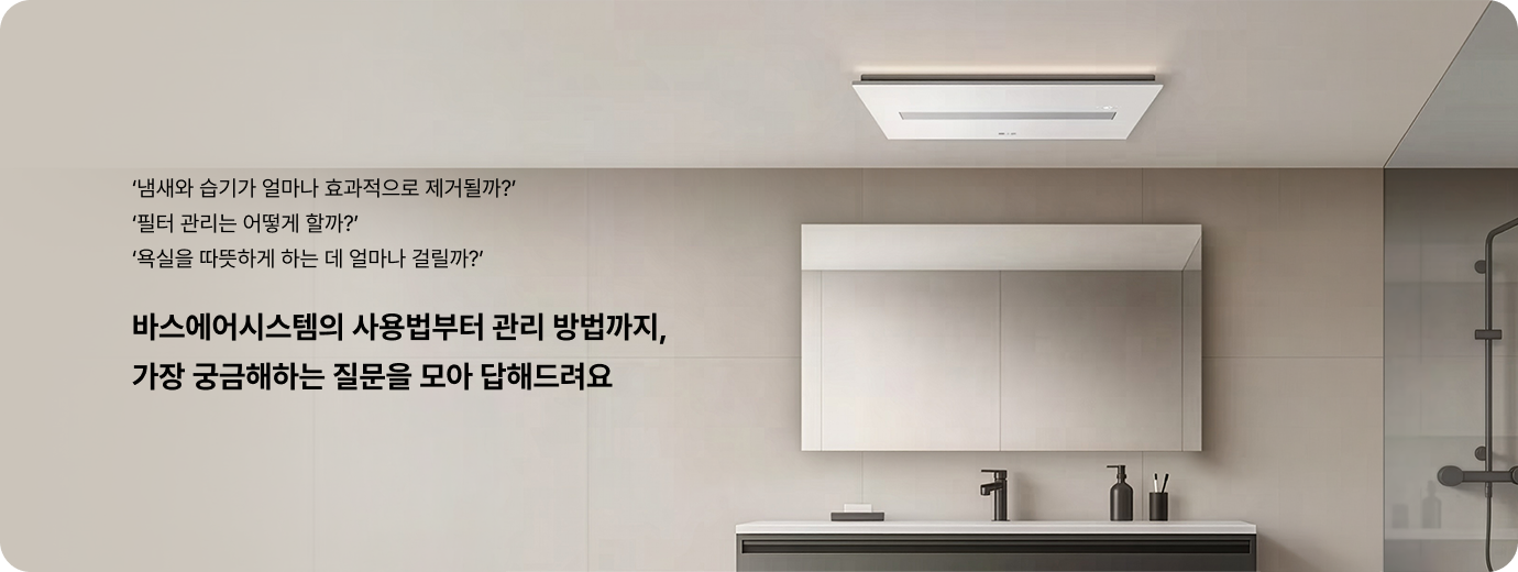 ‘냄새와 습기는 얼마나 효과적으로 제거될까?’, ‘필터 관리는 어떻게 할까?’, ‘욕실을 따뜻하게 하는 데 얼마나 걸릴까?’라는 문구와 함께, 욕실 벽면과 세면대가 보이는 공간 천장에 설치된 LG 바스에어시스템을 보여주는 안내 화면