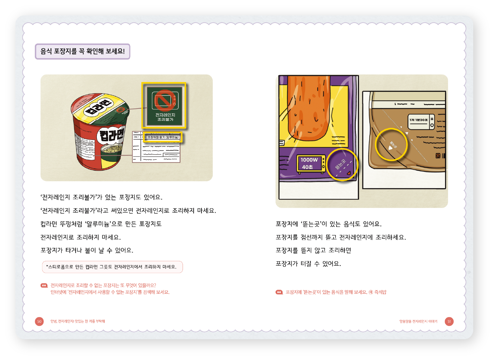 “그림책 속 ‘음식 포장지를 꼭 확인해 보세요!’라는 안내 페이지. 왼쪽에는 컵라면, 전자렌지 조리 불가 표시, 종이 라벨 등의 이미지가 배치되어 있으며, 오른쪽에는 전자렌지 조리 중 포장지가 뜯어질 수 있는 부분(‘뜯는 곳’)을 강조한 음식 포장 일러스트 두 장이 있다. 왼쪽 본문 텍스트: ‘전자레인지 조리불가’가 있는 포장지도 있어요. ‘전자레인지 조리불가’라고 쓰여있으면 전자레인지로 조리하지 마세요. 컵라면 뚜껑처럼 ‘알루미늄’으로 만든 포장지도 전자레인지로 조리하지 마세요. 포장지가 타거나 불이 날 수 있어요. 하단 작은 글씨: 스티로폼으로 만든 국물컵 같은 포장재는 전자레인지에 조리하지 마세요. 왼쪽 하단 말풍선 문구: “전자레인지로 조리할 수 있는 포장지는 뭐가 있을까요? 인터넷에서 ‘전자레인지 조리 가능 표시’를 찾아보세요!” 오른쪽 본문 텍스트: 포장지에 ‘뜯는 곳’이 있는 음식도 있어요. 포장지를 절선까지 뜯고 전자레인지에 조리하세요. 포장지를 뜯지 않고 조리하면 포장지가 터질 수 있어요. 오른쪽 하단 말풍선 문구: “포장지에 뜯는 곳이 있는 음식을 살펴 보세요.”