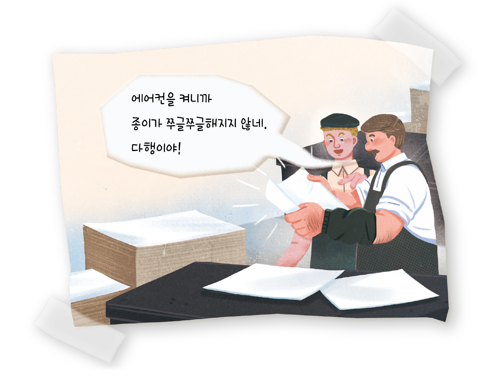 제본 공장에서 일하는 남성이 이번에는 반듯한 종이를 들고 미소를 짓고 있다. 옆에서는 동료가 기쁜 표정으로 함께 종이를 바라보고 있고, 작업대 위와 옆에는 정리된 종이 더미가 놓여 있다. 남성의 말풍선에는 ‘에어컨을 켜니까 종이가 쭈글쭈글해지지 않네. 다행이야!’라는 문구가 적혀 있다.