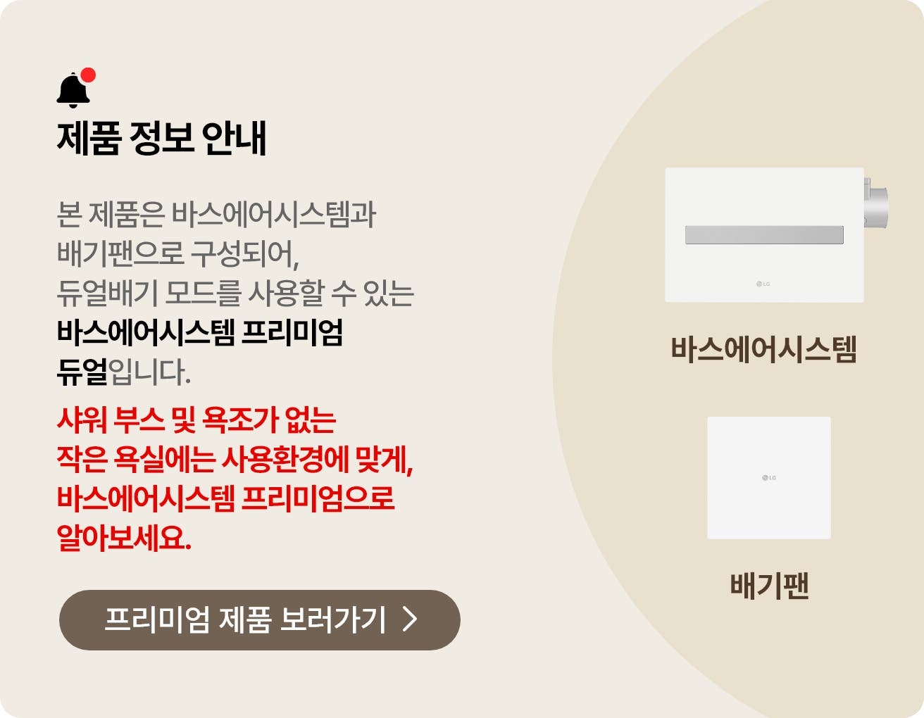 제품 정보 안내. 본 제품은 바스에어시스템과 배기팬으로 구성되어, 듀얼배기 모드를 사용할 수 있는 바스에어시스템 프리미엄 듀얼입니다. 공간에 맞게 제품을 설치하면 보다 효율적인 환기 성능을 경험하실 수 있습니다. 작은 욕실에 적합한 바스에어시스템 프리미엄도 알아보세요.
