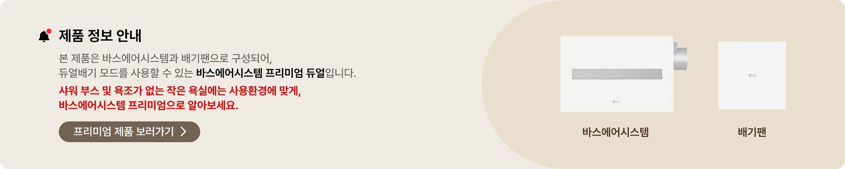 제품 정보 안내. 본 제품은 바스에어시스템과 배기팬으로 구성되어, 듀얼배기 모드를 사용할 수 있는 바스에어시스템 프리미엄 듀얼입니다. 공간에 맞게 제품을 설치하면 보다 효율적인 환기 성능을 경험하실 수 있습니다. 작은 욕실에 적합한 바스에어시스템 프리미엄도 알아보세요.